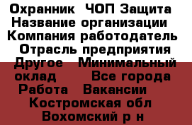 Охранник. ЧОП Защита › Название организации ­ Компания-работодатель › Отрасль предприятия ­ Другое › Минимальный оклад ­ 1 - Все города Работа » Вакансии   . Костромская обл.,Вохомский р-н